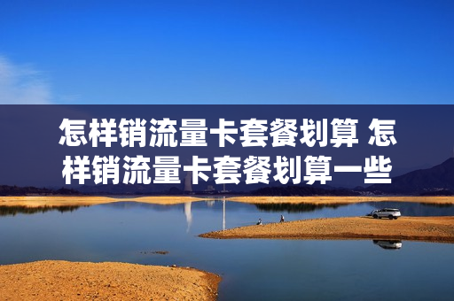 怎样销流量卡套餐划算 怎样销流量卡套餐划算一些