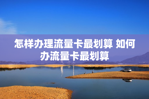 怎样办理流量卡最划算 如何办流量卡最划算