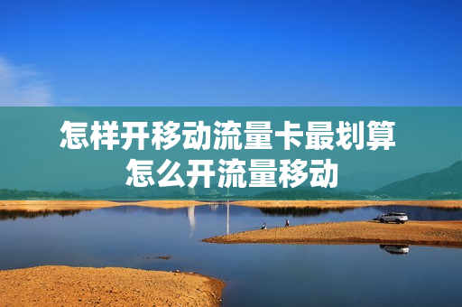 怎样开移动流量卡最划算 怎么开流量移动