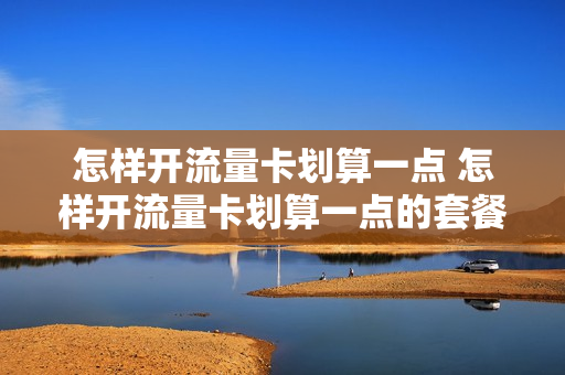 怎样开流量卡划算一点 怎样开流量卡划算一点的套餐