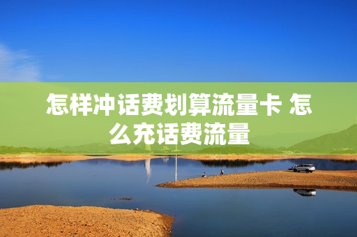 怎样冲话费划算流量卡 怎么充话费流量