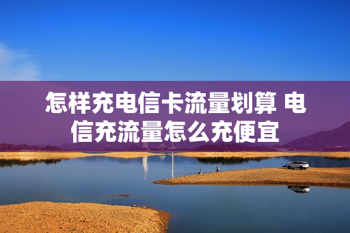 怎样充电信卡流量划算 电信充流量怎么充便宜