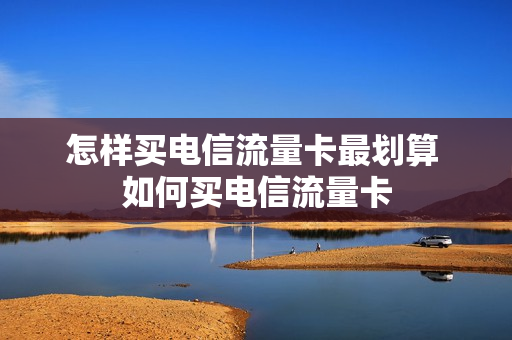 怎样买电信流量卡最划算 如何买电信流量卡