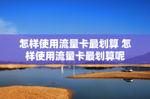 怎样使用流量卡最划算 怎样使用流量卡最划算呢