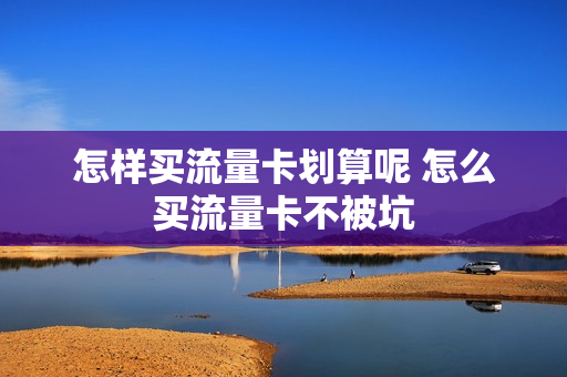 怎样买流量卡划算呢 怎么买流量卡不被坑
