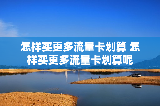 怎样买更多流量卡划算 怎样买更多流量卡划算呢