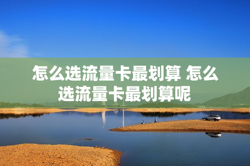 怎么选流量卡最划算 怎么选流量卡最划算呢