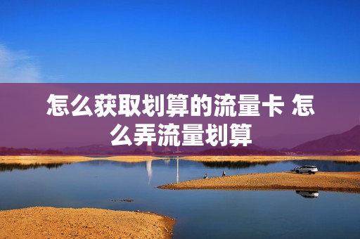 怎么获取划算的流量卡 怎么弄流量划算
