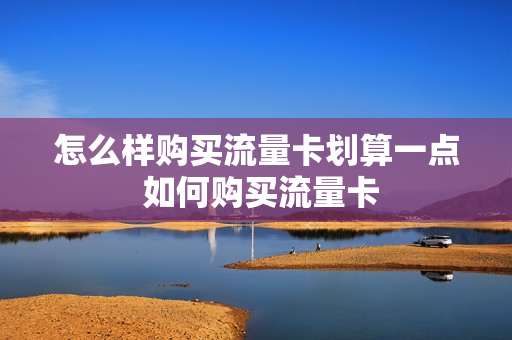 怎么样购买流量卡划算一点 如何购买流量卡