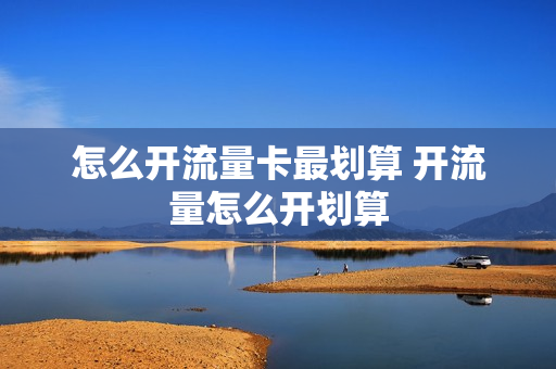 怎么开流量卡最划算 开流量怎么开划算