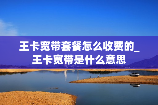 王卡宽带套餐怎么收费的_王卡宽带是什么意思