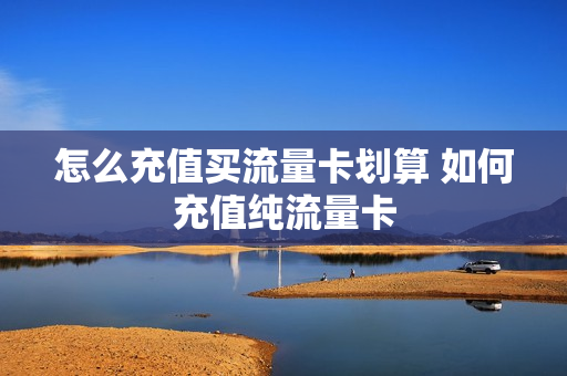 怎么充值买流量卡划算 如何充值纯流量卡