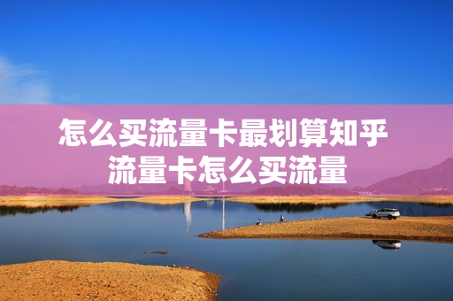 怎么买流量卡最划算知乎 流量卡怎么买流量