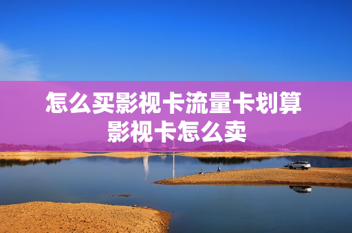 怎么买影视卡流量卡划算 影视卡怎么卖