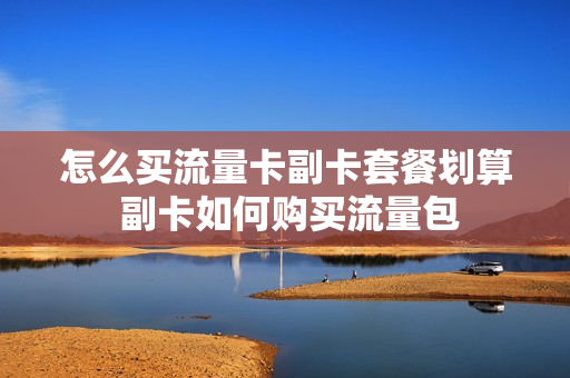 怎么买流量卡副卡套餐划算 副卡如何购买流量包