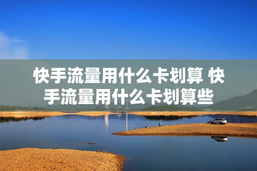 快手流量用什么卡划算 快手流量用什么卡划算些