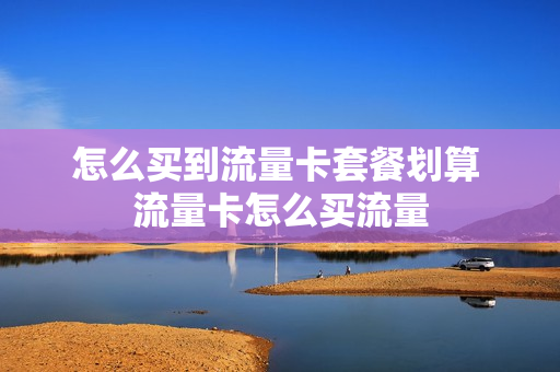 怎么买到流量卡套餐划算 流量卡怎么买流量