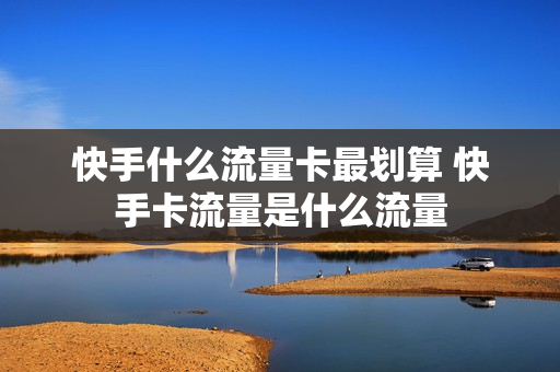 快手什么流量卡最划算 快手卡流量是什么流量