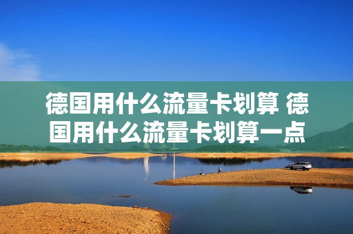 德国用什么流量卡划算 德国用什么流量卡划算一点