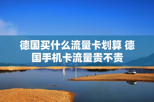 德国买什么流量卡划算 德国手机卡流量贵不贵