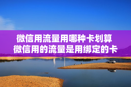 微信用流量用哪种卡划算 微信用的流量是用绑定的卡吗