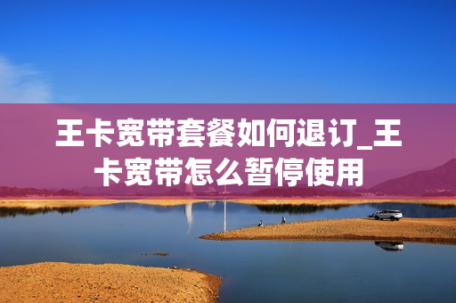王卡宽带套餐如何退订_王卡宽带怎么暂停使用