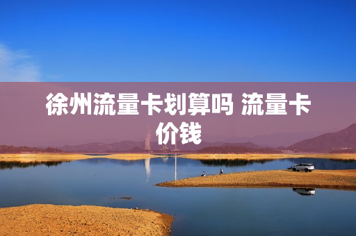 徐州流量卡划算吗 流量卡价钱