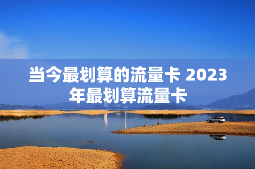 当今最划算的流量卡 2023年最划算流量卡