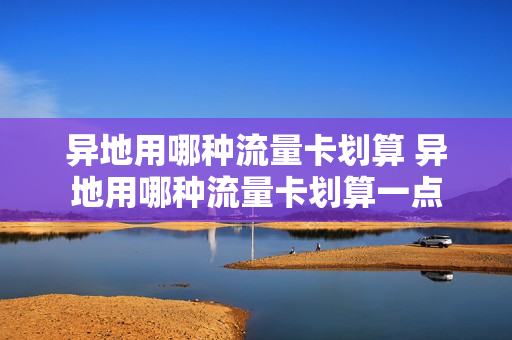 异地用哪种流量卡划算 异地用哪种流量卡划算一点
