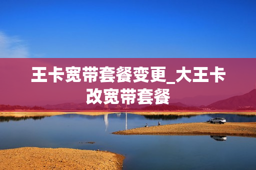 王卡宽带套餐变更_大王卡改宽带套餐