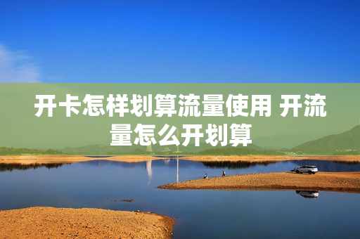 开卡怎样划算流量使用 开流量怎么开划算