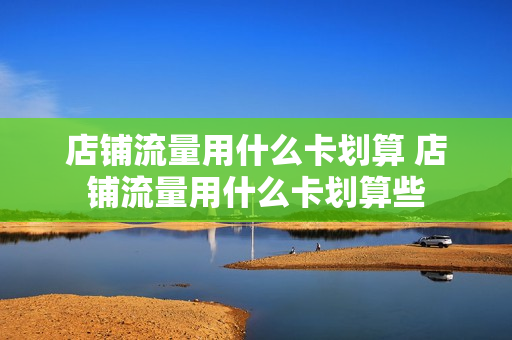 店铺流量用什么卡划算 店铺流量用什么卡划算些