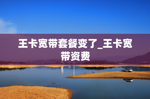 王卡宽带套餐变了_王卡宽带资费