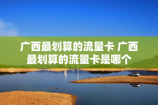 广西最划算的流量卡 广西最划算的流量卡是哪个