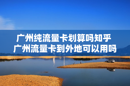 广州纯流量卡划算吗知乎 广州流量卡到外地可以用吗
