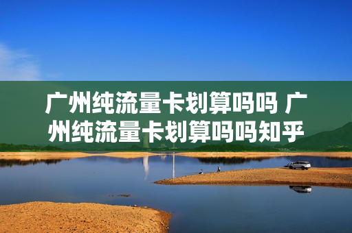 广州纯流量卡划算吗吗 广州纯流量卡划算吗吗知乎