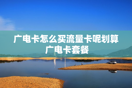 广电卡怎么买流量卡呢划算 广电卡套餐