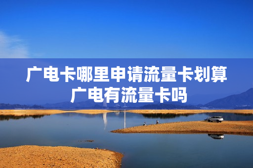 广电卡哪里申请流量卡划算 广电有流量卡吗