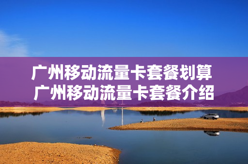 广州移动流量卡套餐划算 广州移动流量卡套餐介绍