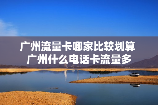 广州流量卡哪家比较划算 广州什么电话卡流量多