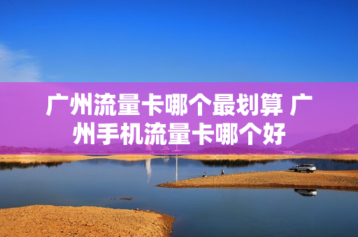 广州流量卡哪个最划算 广州手机流量卡哪个好