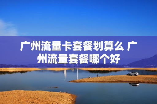 广州流量卡套餐划算么 广州流量套餐哪个好