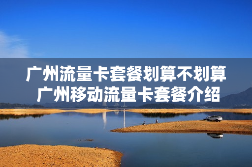 广州流量卡套餐划算不划算 广州移动流量卡套餐介绍