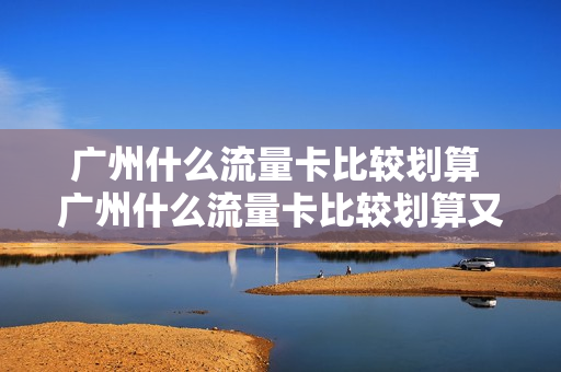 广州什么流量卡比较划算 广州什么流量卡比较划算又便宜