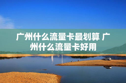 广州什么流量卡最划算 广州什么流量卡好用
