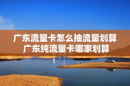 广东流量卡怎么抽流量划算 广东纯流量卡哪家划算