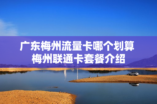 广东梅州流量卡哪个划算 梅州联通卡套餐介绍