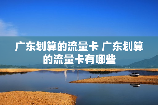 广东划算的流量卡 广东划算的流量卡有哪些