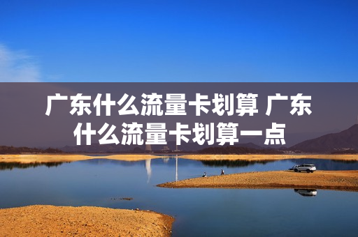 广东什么流量卡划算 广东什么流量卡划算一点