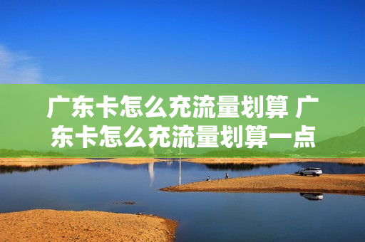 广东卡怎么充流量划算 广东卡怎么充流量划算一点